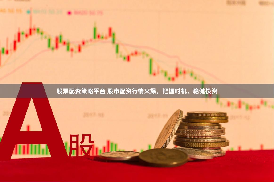 股票配资策略平台 股市配资行情火爆，把握时机，稳健投资