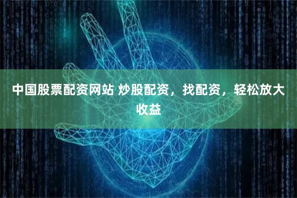 中国股票配资网站 炒股配资，找配资，轻松放大收益