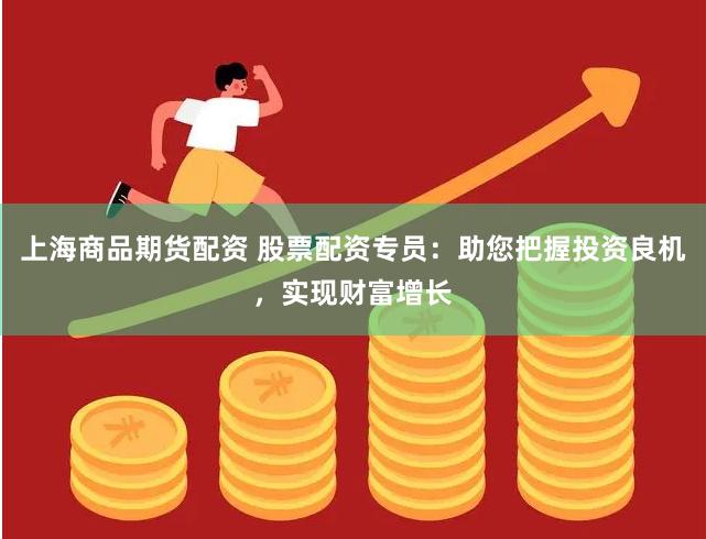 上海商品期货配资 股票配资专员：助您把握投资良机，实现财富增长