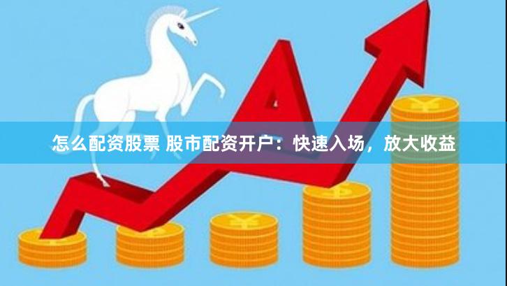 怎么配资股票 股市配资开户：快速入场，放大收益
