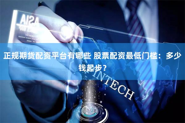 正规期货配资平台有哪些 股票配资最低门槛：多少钱起步？