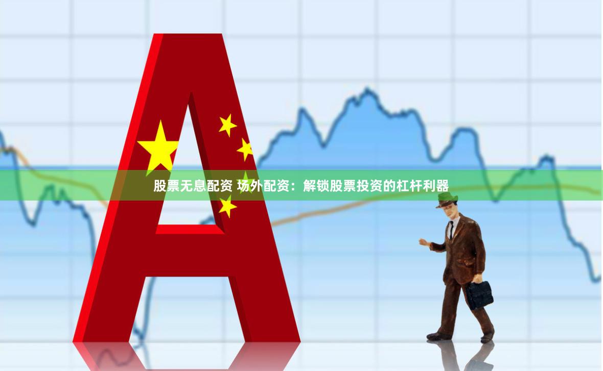 股票无息配资 场外配资：解锁股票投资的杠杆利器