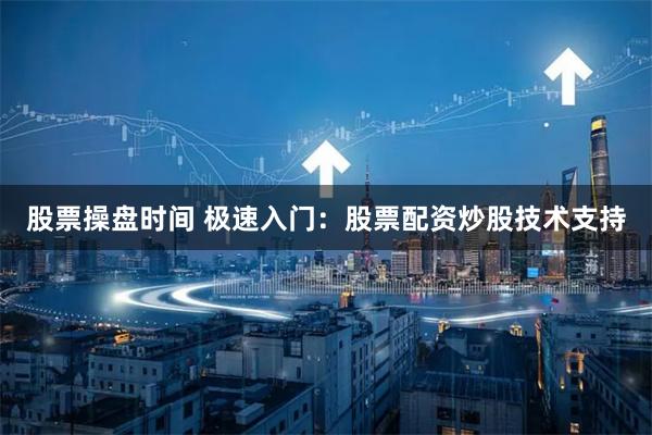 股票操盘时间 极速入门：股票配资炒股技术支持