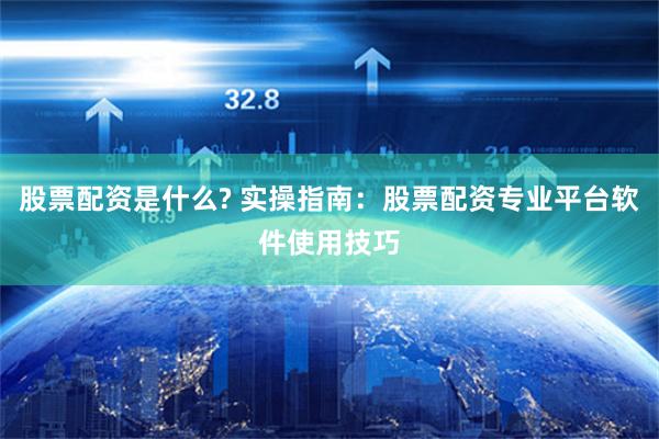 股票配资是什么? 实操指南：股票配资专业平台软件使用技巧