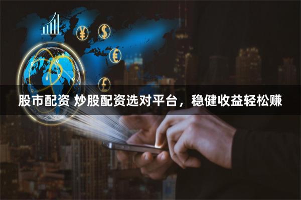 股市配资 炒股配资选对平台，稳健收益轻松赚