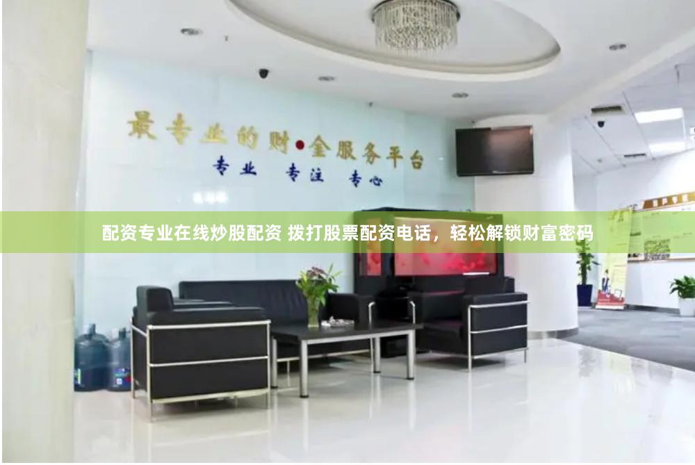 配资专业在线炒股配资 拨打股票配资电话，轻松解锁财富密码