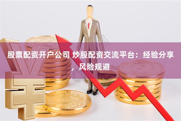 股票配资开户公司 炒股配资交流平台：经验分享，风险规避