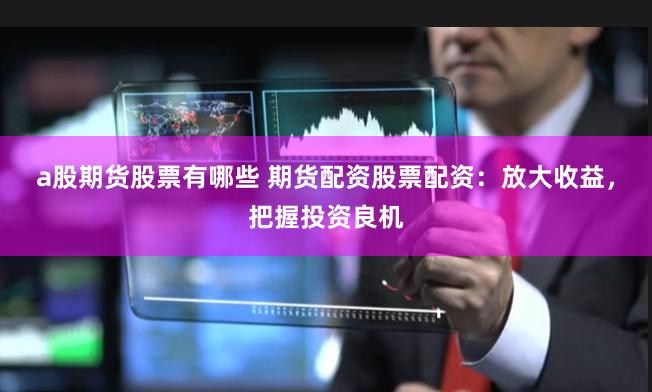a股期货股票有哪些 期货配资股票配资：放大收益，把握投资良机
