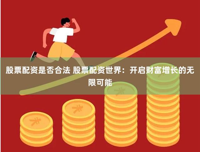 股票配资是否合法 股票配资世界：开启财富增长的无限可能