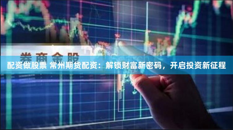 配资做股票 常州期货配资：解锁财富新密码，开启投资新征程