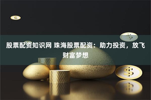 股票配资知识网 珠海股票配资：助力投资，放飞财富梦想