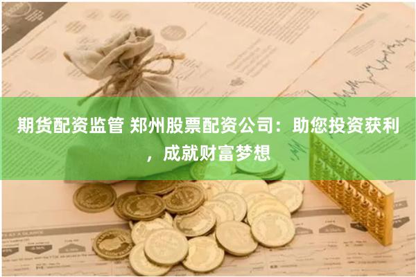 期货配资监管 郑州股票配资公司：助您投资获利，成就财富梦想