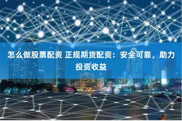 怎么做股票配资 正规期货配资：安全可靠，助力投资收益