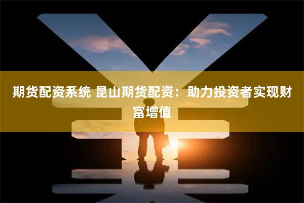 期货配资系统 昆山期货配资：助力投资者实现财富增值