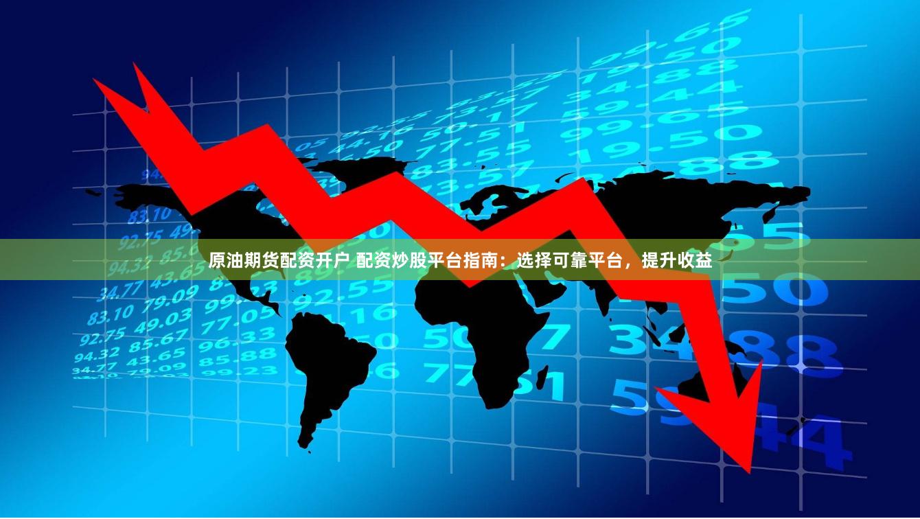 原油期货配资开户 配资炒股平台指南：选择可靠平台，提升收益