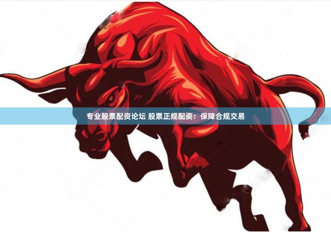 专业股票配资论坛 股票正规配资：保障合规交易