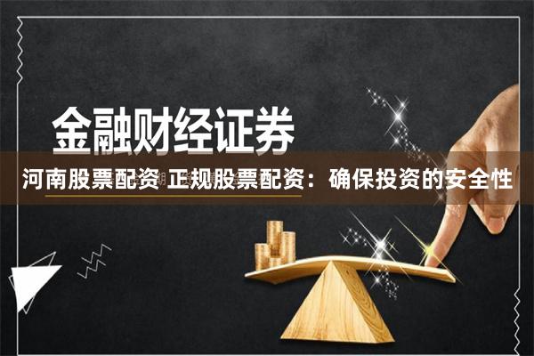 河南股票配资 正规股票配资：确保投资的安全性