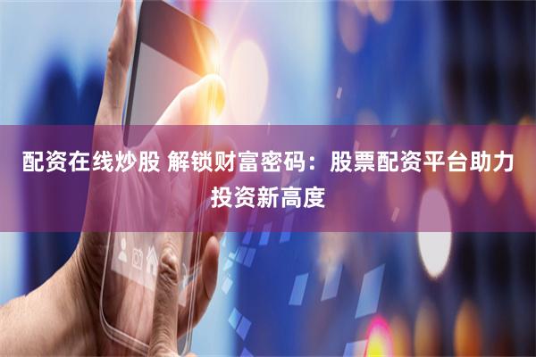 配资在线炒股 解锁财富密码：股票配资平台助力投资新高度