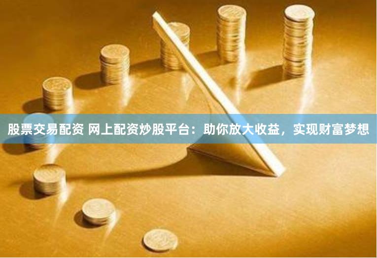 股票交易配资 网上配资炒股平台：助你放大收益，实现财富梦想