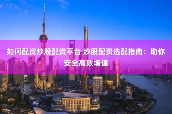如何配资炒股配资平台 炒股配资选配指南：助你安全高效增值