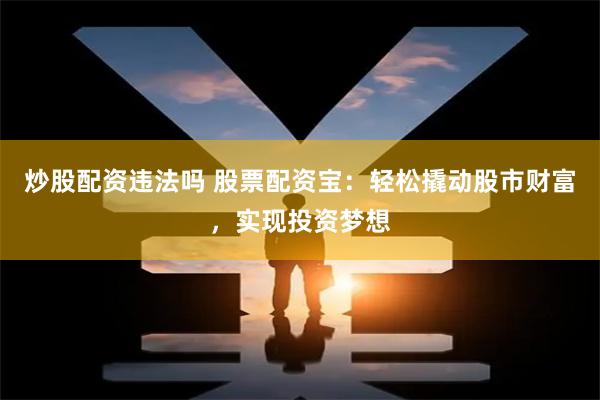 炒股配资违法吗 股票配资宝：轻松撬动股市财富，实现投资梦想