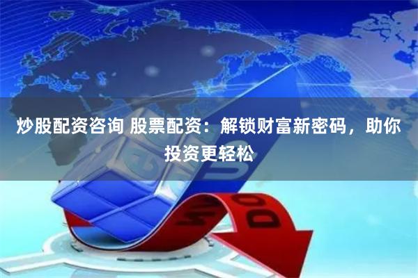 炒股配资咨询 股票配资：解锁财富新密码，助你投资更轻松