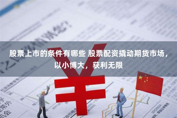 股票上市的条件有哪些 股票配资撬动期货市场，以小博大，获利无限