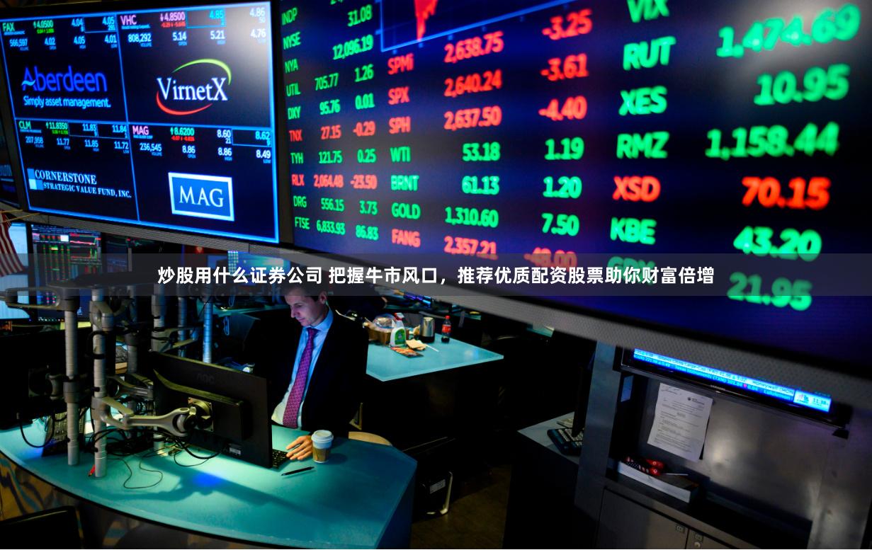 炒股用什么证券公司 把握牛市风口，推荐优质配资股票助你财富倍增