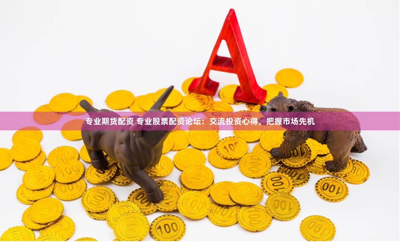 专业期货配资 专业股票配资论坛：交流投资心得，把握市场先机