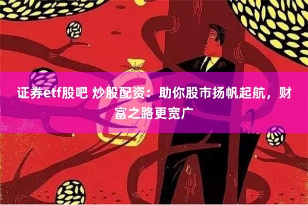 证券etf股吧 炒股配资：助你股市扬帆起航，财富之路更宽广