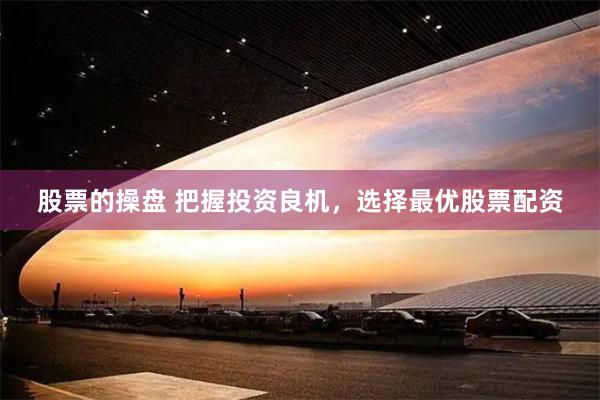 股票的操盘 把握投资良机，选择最优股票配资