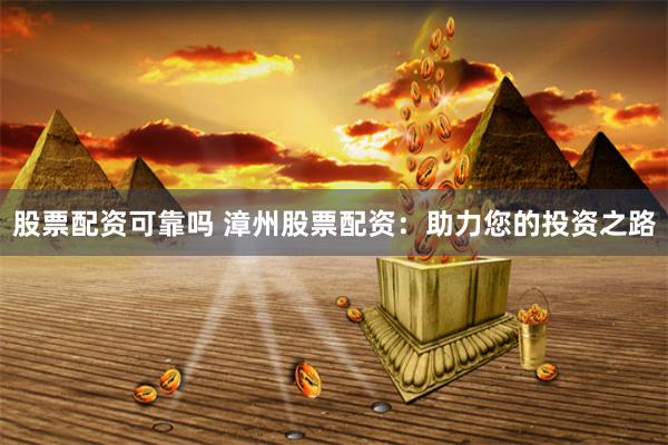 股票配资可靠吗 漳州股票配资：助力您的投资之路