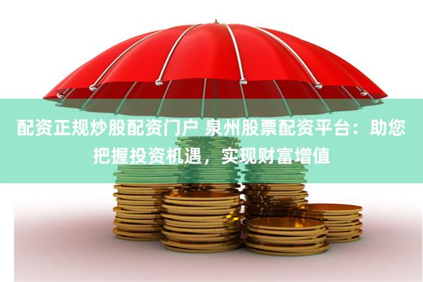 配资正规炒股配资门户 泉州股票配资平台：助您把握投资机遇，实现财富增值