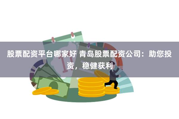 股票配资平台哪家好 青岛股票配资公司：助您投资，稳健获利