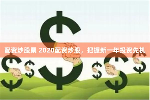 配资炒股票 2020配资炒股，把握新一年投资先机