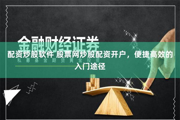 配资炒股软件 股票网炒股配资开户，便捷高效的入门途径