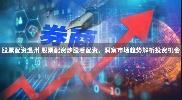 股票配资温州 股票配资炒股看配资，洞察市场趋势解析投资机会
