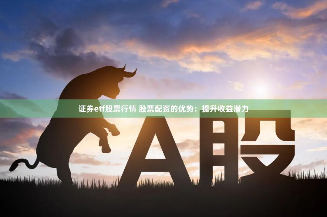 证券etf股票行情 股票配资的优势：提升收益潜力