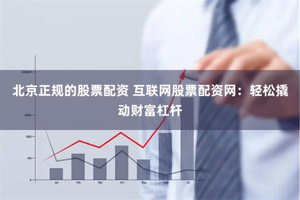 北京正规的股票配资 互联网股票配资网：轻松撬动财富杠杆