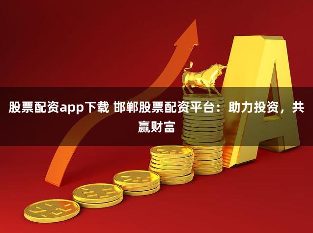 股票配资app下载 邯郸股票配资平台：助力投资，共赢财富