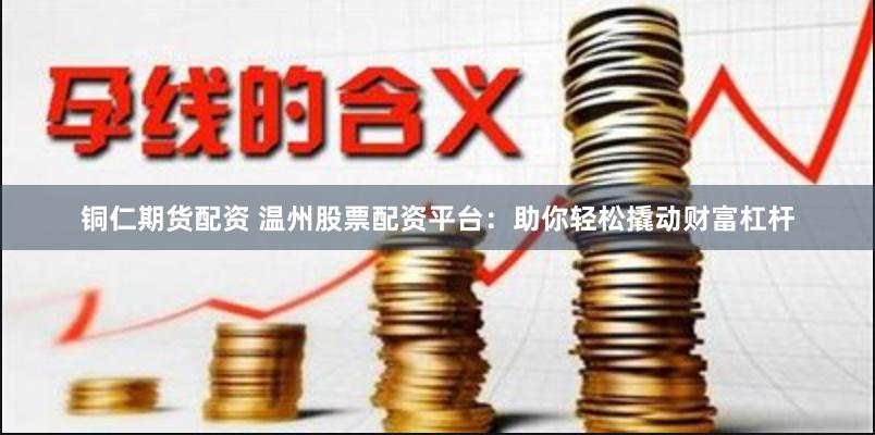 铜仁期货配资 温州股票配资平台：助你轻松撬动财富杠杆