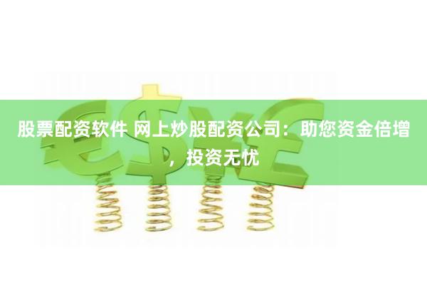 股票配资软件 网上炒股配资公司：助您资金倍增，投资无忧