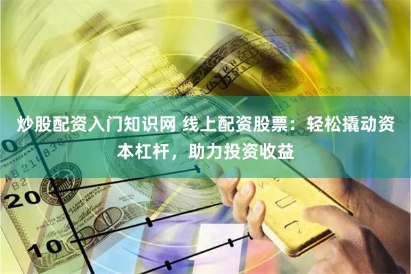 炒股配资入门知识网 线上配资股票：轻松撬动资本杠杆，助力投资收益