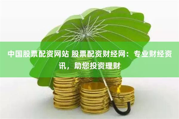 中国股票配资网站 股票配资财经网：专业财经资讯，助您投资理财