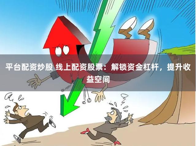 平台配资炒股 线上配资股票：解锁资金杠杆，提升收益空间