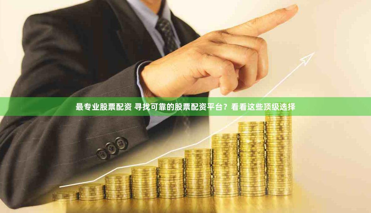 最专业股票配资 寻找可靠的股票配资平台？看看这些顶级选择