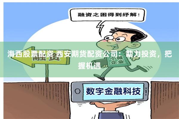 海西股票配资 西安期货配资公司：助力投资，把握机遇