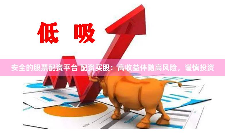 安全的股票配资平台 配资买股：高收益伴随高风险，谨慎投资