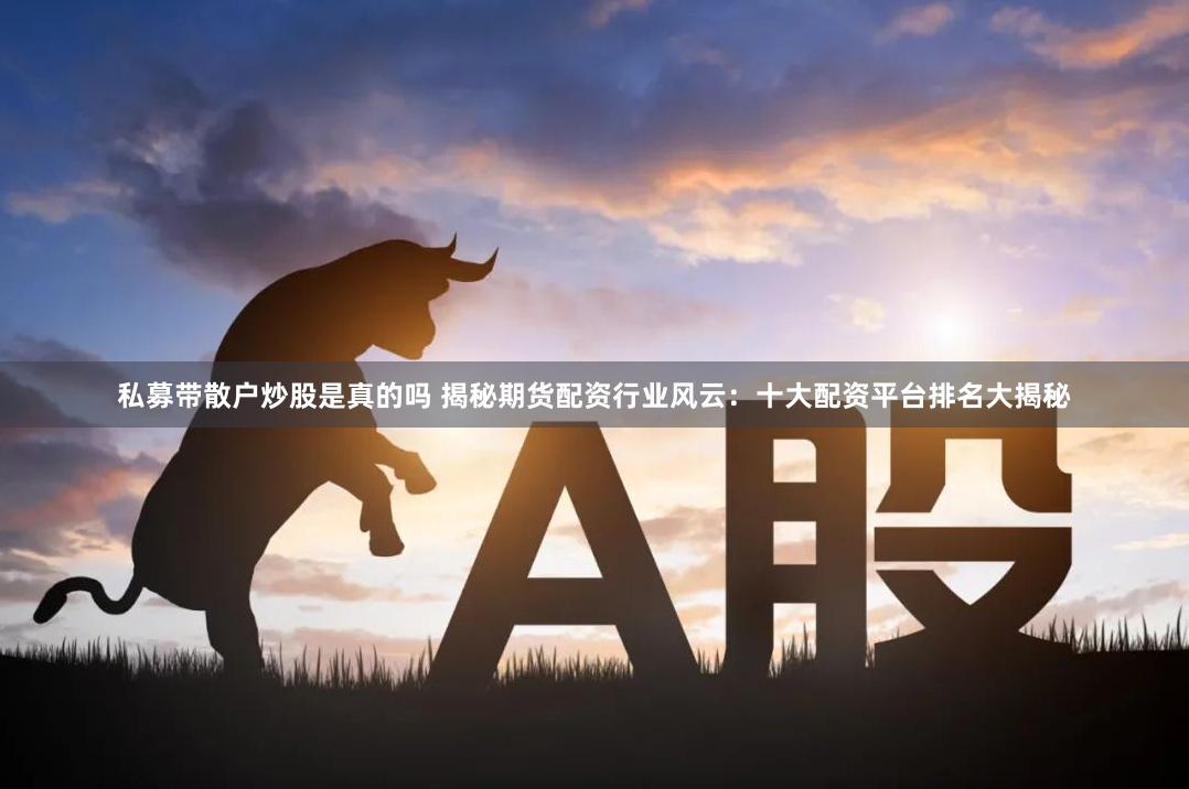 私募带散户炒股是真的吗 揭秘期货配资行业风云：十大配资平台排名大揭秘