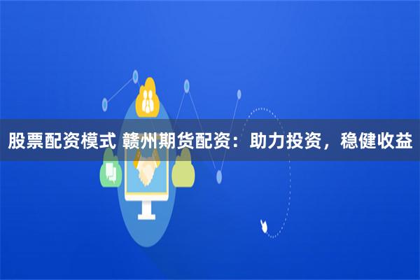 股票配资模式 赣州期货配资：助力投资，稳健收益
